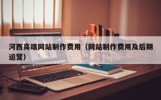 长兴河西高端网站制作费用（网站制作费用及后期运营）