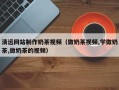 长兴清远网站制作奶茶视频（做奶茶视频,学做奶茶,做奶茶的视频）