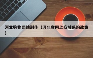 长兴河北购物网站制作（河北省网上商城采购政策）