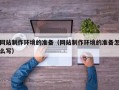 长兴网站制作环境的准备（网站制作环境的准备怎么写）